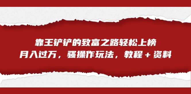 全网首发，靠王铲铲的致富之路轻松上榜，月入过万，骚操作玩法，教程＋资料-徐哥轻创网