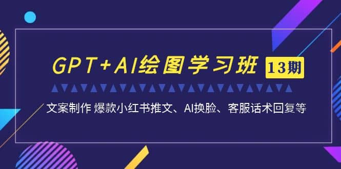 GPT AI绘图学习班【第13期】 文案制作 爆款小红书推文、AI换脸、客服话术-徐哥轻创网