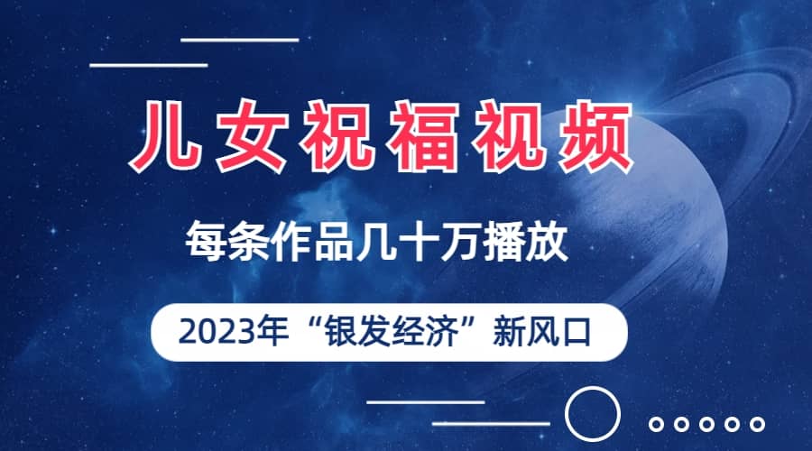 儿女祝福视频彻底爆火，一条作品几十万播放，2023年一定要抓住的新风口-徐哥轻创网