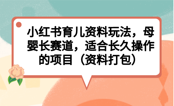 小红书育儿资料玩法，母婴长赛道，适合长久操作的项目（资料打包）-徐哥轻创网