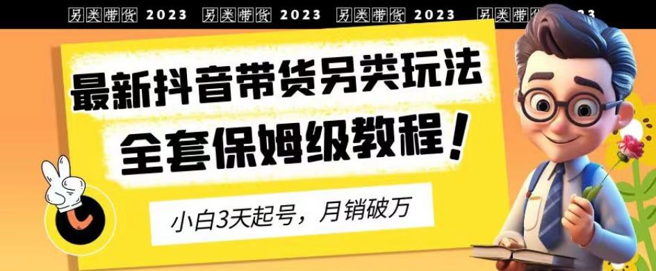 2023年最新抖音带货另类玩法，3天起号，月销破万（保姆级教程）【揭秘】-徐哥轻创网