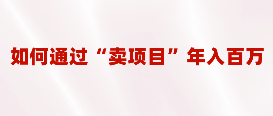 2023年最火项目：通过“卖项目”年入百万！普通人逆袭翻身的唯一出路-徐哥轻创网