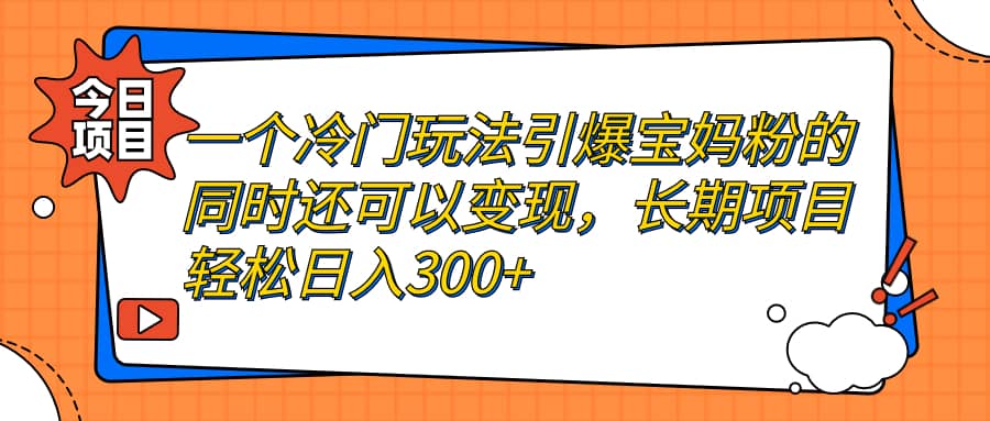 一个冷门玩法引爆宝妈粉的同时还可以变现，长期项目轻松日入300-徐哥轻创网