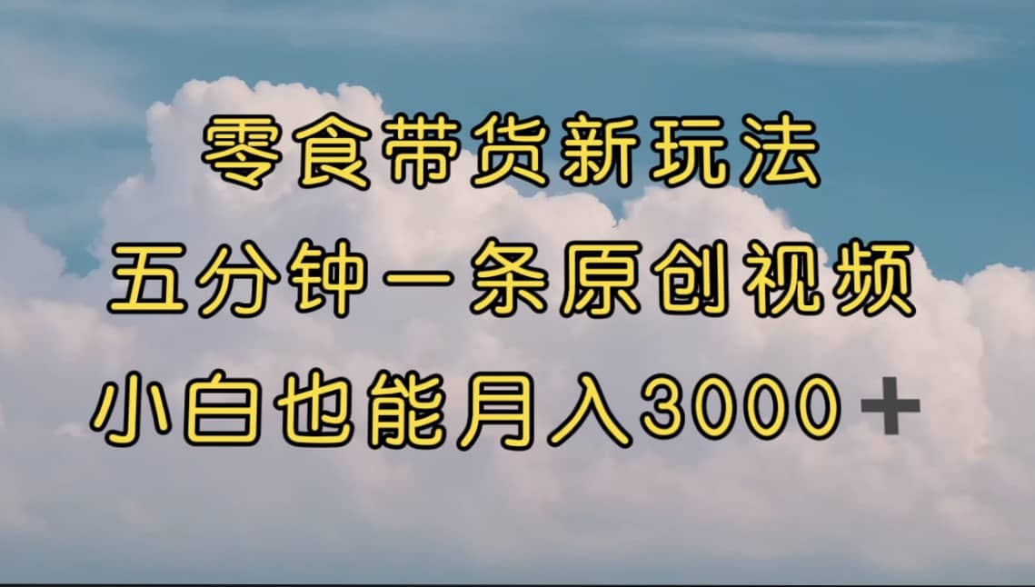 零食带货新玩法，5分钟一条原创视频，新手小白也能轻松月入3000  （教程）-徐哥轻创网