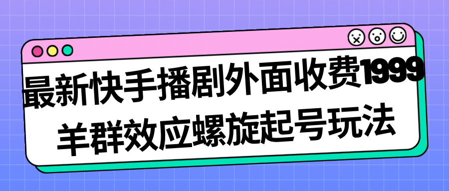 最新快手播剧外面收费1999羊群效应螺旋起号玩法配合流量日入几百完全没问题-徐哥轻创网