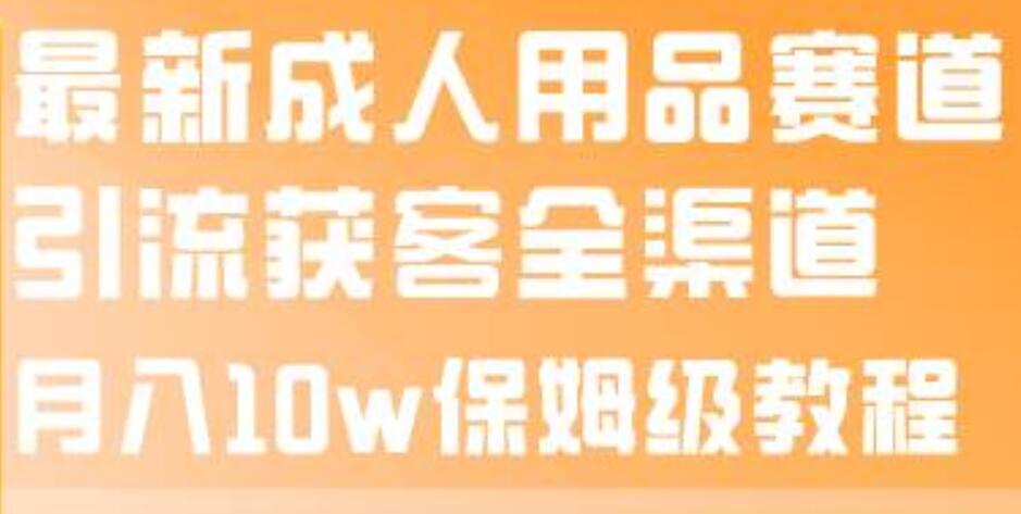 最新成人用品赛道引流获客全渠道，月入10w保姆级教程-徐哥轻创网