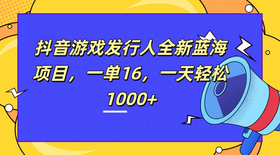 全新抖音游戏发行人蓝海项目，一单16，一天轻松1000+-徐哥轻创网