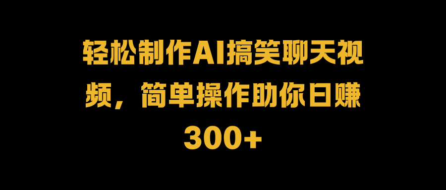 轻松制作AI搞笑聊天视频，简单操作助你日赚300+-徐哥轻创网