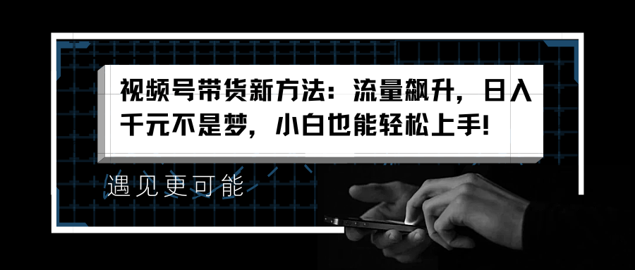 视频号带货新方法：流量飙升，日入千元不是梦，小白也能轻松上手！-徐哥轻创网