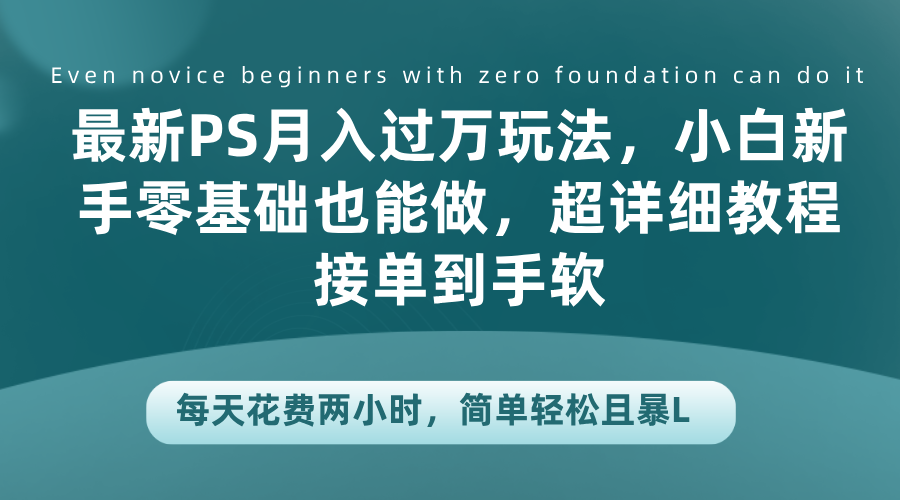 最新PS月入过万玩法，小白新手零基础也能做，超详细教程接单到手软，每天花费两小时，简单轻松且暴L-徐哥轻创网