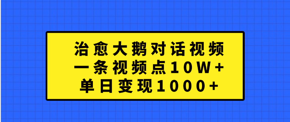 治愈大鹅对话一条视频点赞 10W+，单日变现1000+-徐哥轻创网