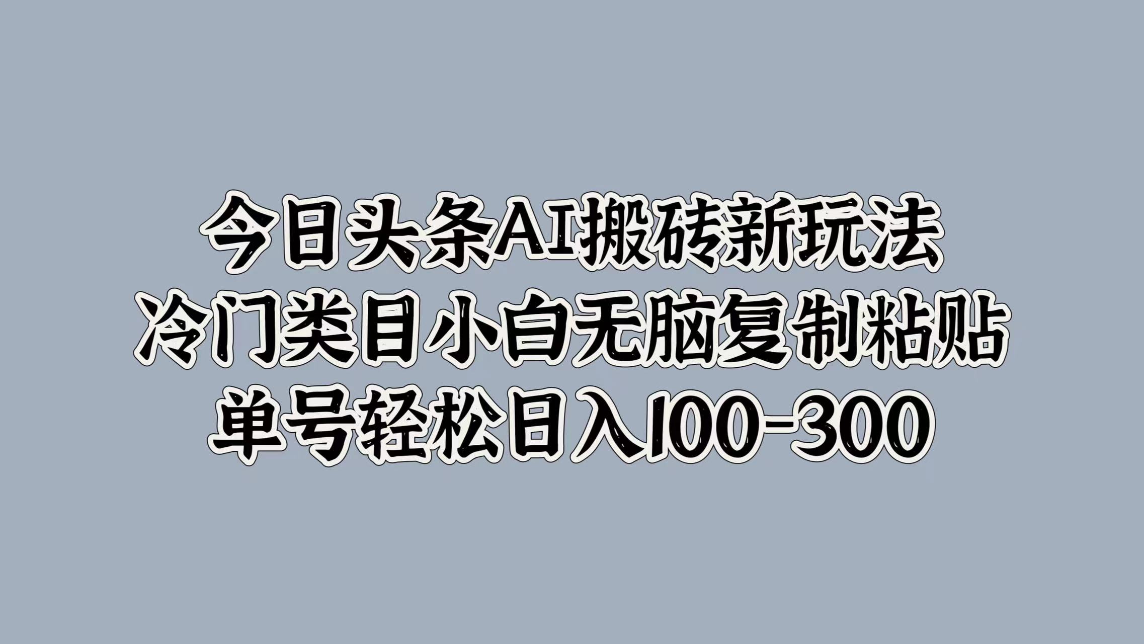 今日头条AI搬砖新玩法，冷门类目小白无脑复制粘贴，单号轻松日入100-300-徐哥轻创网