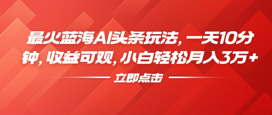 最火蓝海AI头条玩法，一天10分钟，收益可观，小白轻松月入3万+-徐哥轻创网