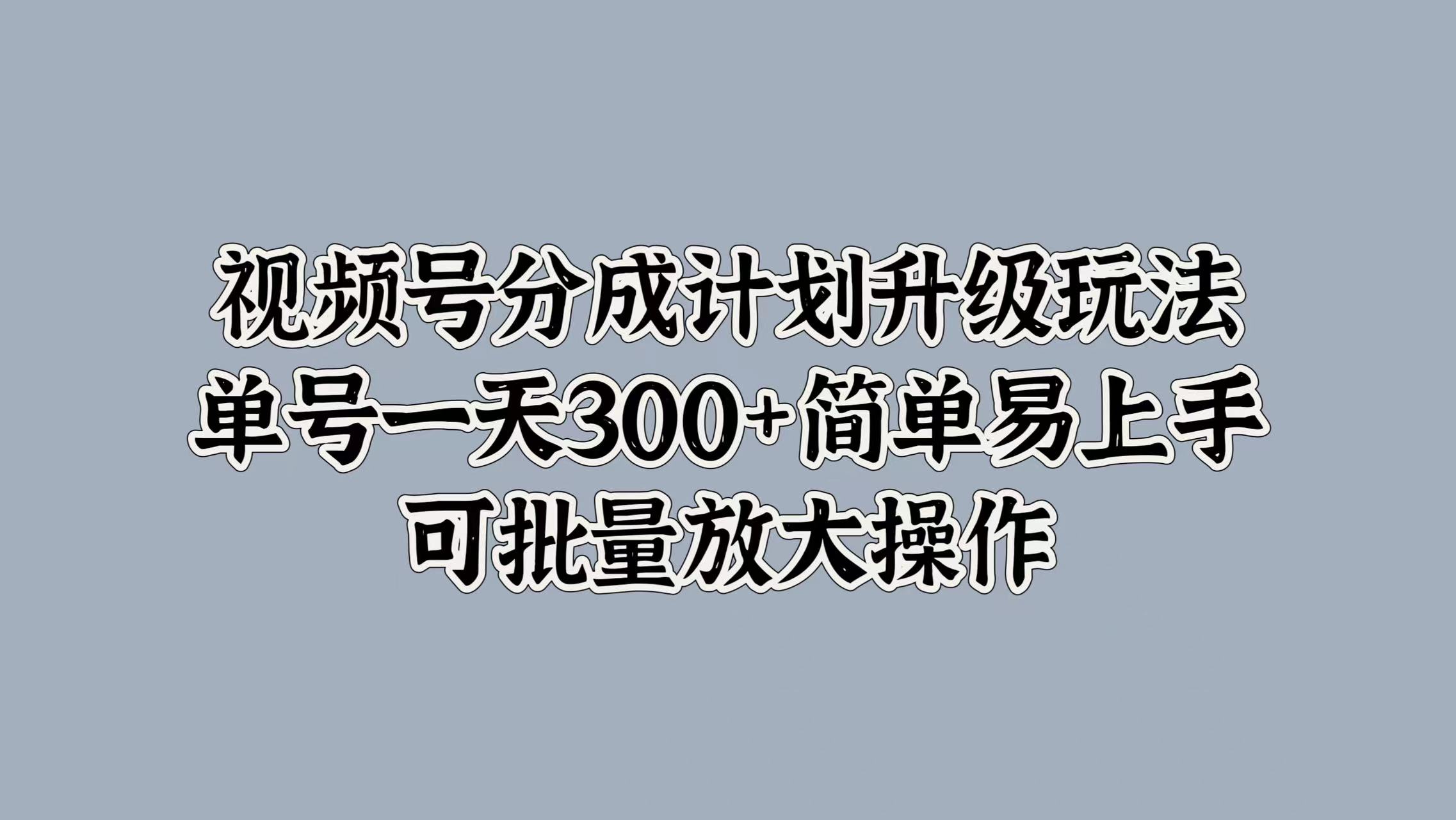 视频号分成计划升级玩法，单号一天300+简单易上手，可批量放大操作-徐哥轻创网