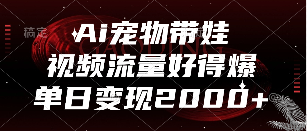 Ai宠物带娃，视频流量好得爆，单日变现2000+-徐哥轻创网