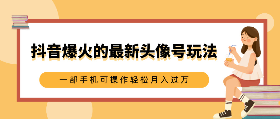 抖音爆火的最新头像号玩法，适合0基础小白，一部手机可操作轻松月入过万-徐哥轻创网