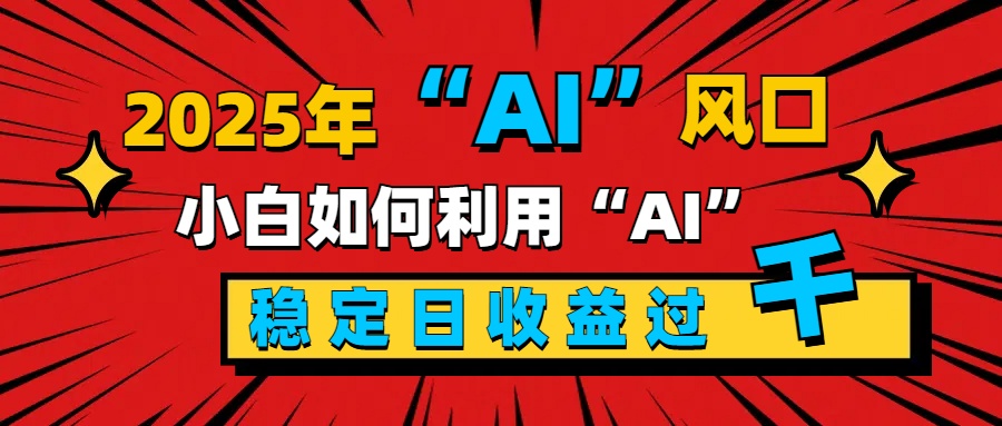 2025“ AI ”风口，新手小白如何利用ai，每日收益稳定过千-徐哥轻创网