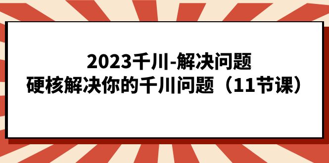 2023千川-解决问题，硬核解决你的千川问题（11节课）-徐哥轻创网