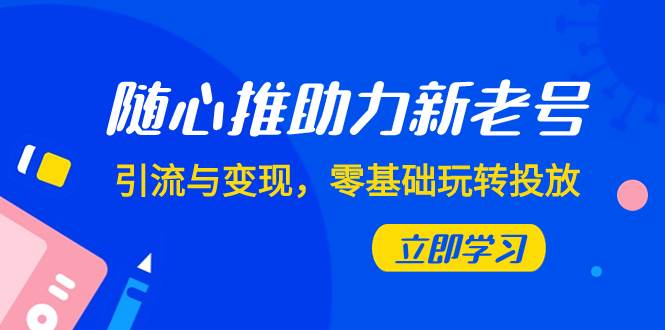 随心推-助力新老号，引流与变现，零基础玩转投放（7节课）-徐哥轻创网