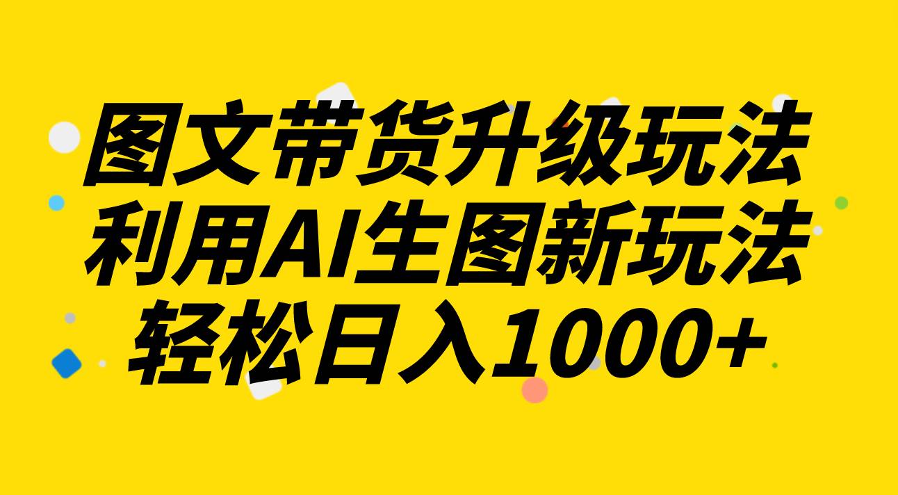 图文带货升级玩法2.0分享，利用AI生图新玩法，每天半小时轻松日入1000-徐哥轻创网