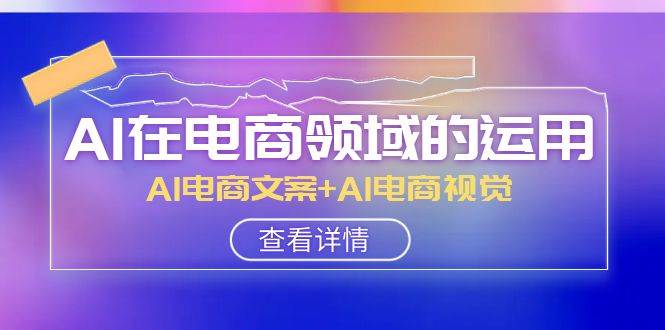 AI-在电商领域的运用线上课，AI电商文案 AI电商视觉（14节课）-徐哥轻创网