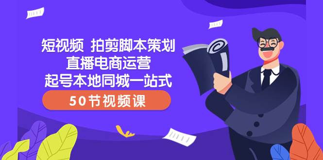 短视频 拍剪脚本策划直播电商运营起号本地同城一站式（50节视频课）-徐哥轻创网