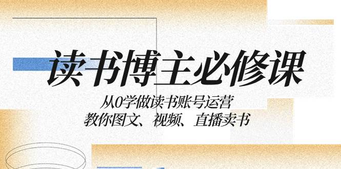 读书 博主 必修课：从0学做读书账号运营：教你图文、视频、直播卖书-徐哥轻创网