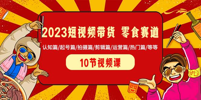 2023短视频带货 零食赛道 认知篇/起号篇/拍摄篇/剪辑篇/运营篇/热门篇/等等-徐哥轻创网